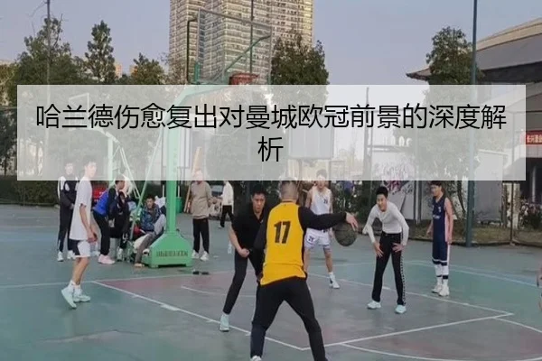 哈兰德伤愈复出对曼城欧冠前景的深度解析