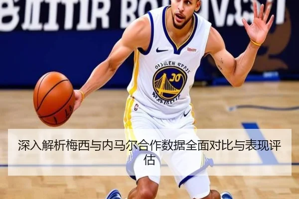 深入解析梅西与内马尔合作数据全面对比与表现评估